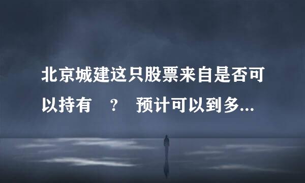 北京城建这只股票来自是否可以持有 ? 预计可以到多少价位?