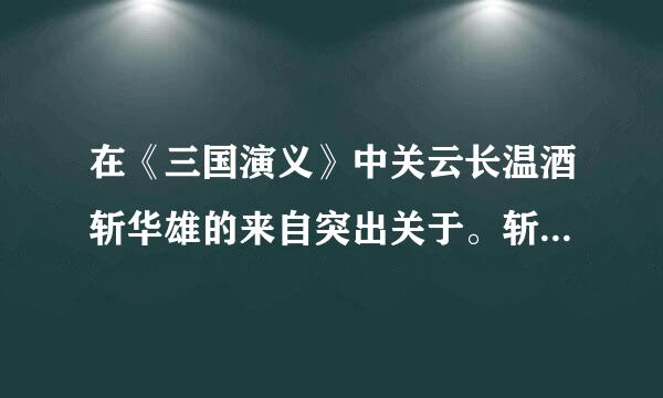 在《三国演义》中关云长温酒斩华雄的来自突出关于。斩杀华雄的语句是?