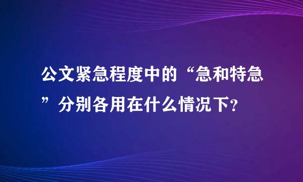 公文紧急程度中的“急和特急”分别各用在什么情况下？