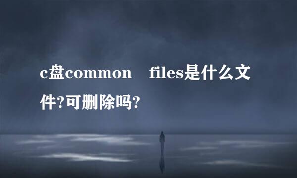 c盘common files是什么文件?可删除吗?