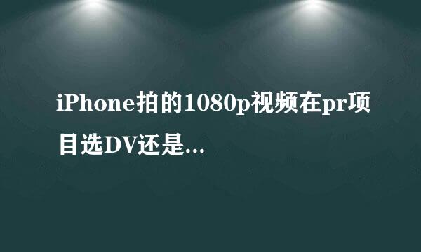 iPhone拍的1080p视频在pr项目选DV还是HDV？