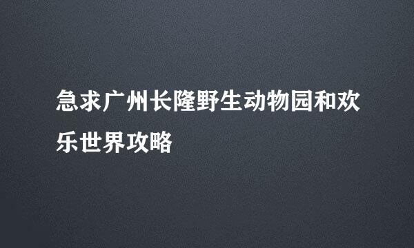 急求广州长隆野生动物园和欢乐世界攻略