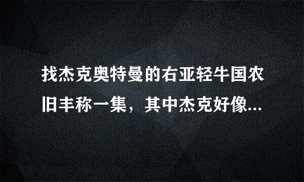 找杰克奥特曼的右亚轻牛国农旧丰称一集，其中杰克好像被怪兽抓住，其他的奥特曼去救他的。