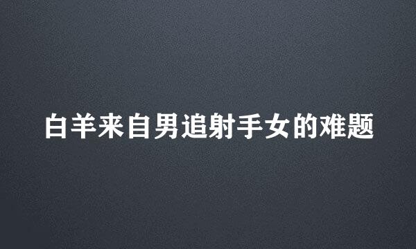 白羊来自男追射手女的难题