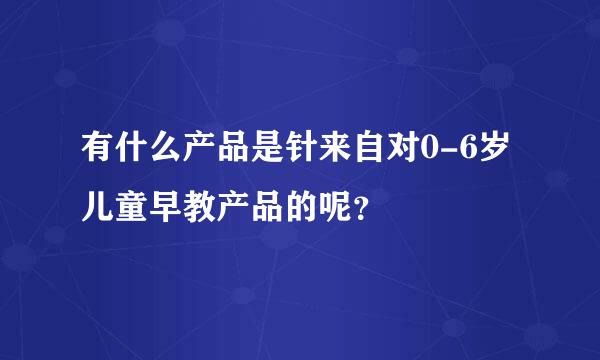 有什么产品是针来自对0-6岁儿童早教产品的呢？