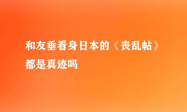 和友垂看身日本的《丧乱帖》都是真迹吗