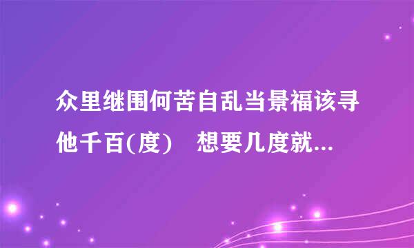 众里继围何苦自乱当景福该寻他千百(度) 想要几度就几(度 ) (晚)报不(晚)报 加括号的字的意思 求解