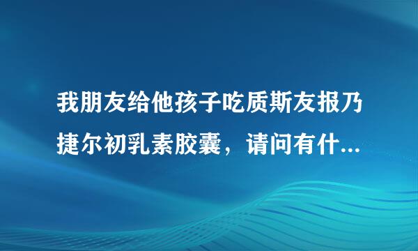 我朋友给他孩子吃质斯友报乃捷尔初乳素胶囊，请问有什么作用么？