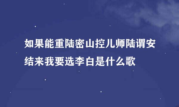 如果能重陆密山控儿师陆谓安结来我要选李白是什么歌