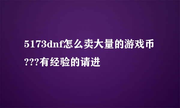 5173dnf怎么卖大量的游戏币???有经验的请进