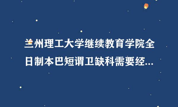 兰州理工大学继续教育学院全日制本巴短谓卫缺科需要经常上课吗？在职人员怎么进行进行专升本。