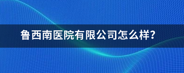 鲁西南医院有限公司怎么样？