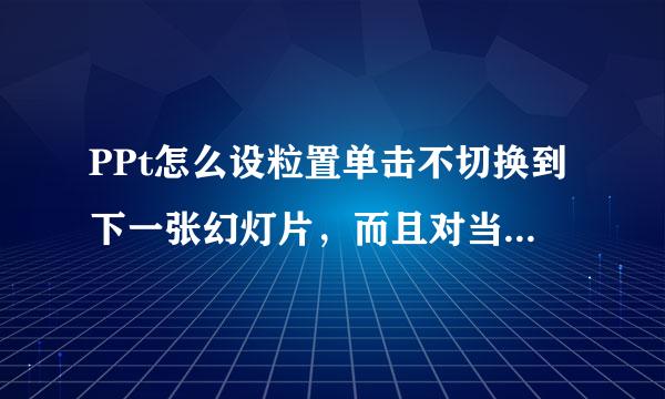 PPt怎么设粒置单击不切换到下一张幻灯片，而且对当前页需要单击触发效果的动画不影响