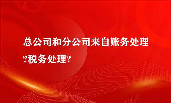 总公司和分公司来自账务处理?税务处理?