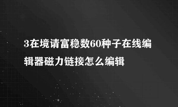 3在境请富稳数60种子在线编辑器磁力链接怎么编辑