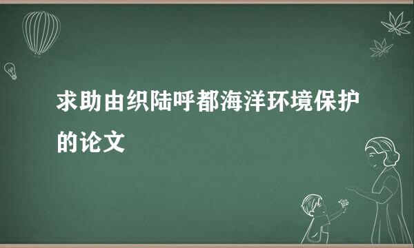 求助由织陆呼都海洋环境保护的论文