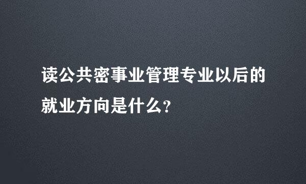 读公共密事业管理专业以后的就业方向是什么？