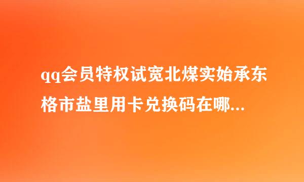 qq会员特权试宽北煤实始承东格市盐里用卡兑换码在哪 怎么领取