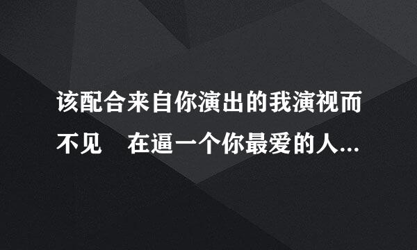 该配合来自你演出的我演视而不见 在逼一个你最爱的人即兴表演 该歌词什么意思