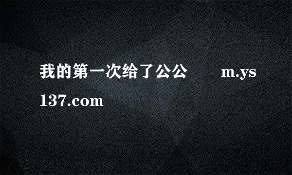 我的第一次给了公公橾 m.ys137.com