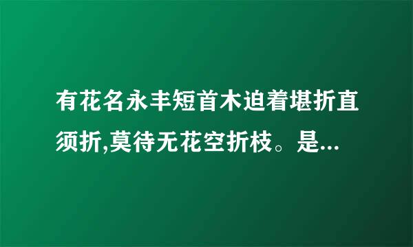 有花名永丰短首木迫着堪折直须折,莫待无花空折枝。是什么意思？