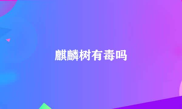 麒麟树有毒吗