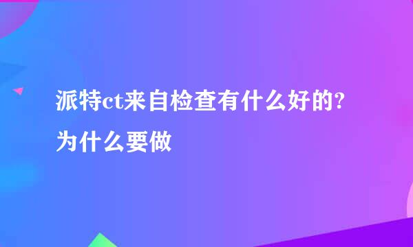 派特ct来自检查有什么好的?为什么要做