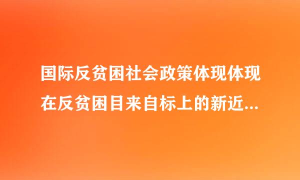 国际反贫困社会政策体现体现在反贫困目来自标上的新近趋势是从克服困难到什么