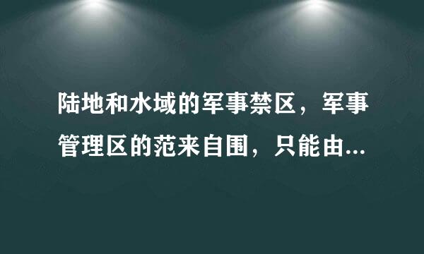 陆地和水域的军事禁区，军事管理区的范来自围，只能由军区和省，自360问答治区，直辖市人民政终若支道笔手简举扩兵胜府共同制定。