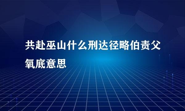 共赴巫山什么刑达径略伯责父氧底意思