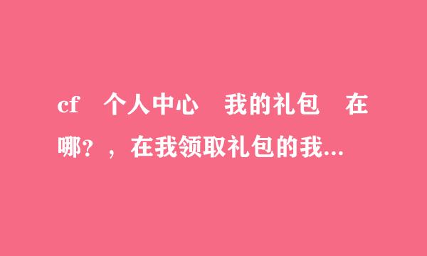 cf 个人中心 我的礼包 在哪？，在我领取礼包的我没注意到要用CDK换取，我就直接关闭了。可是我不