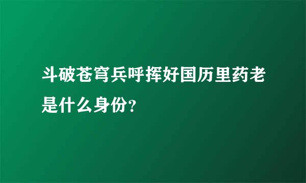 斗破苍穹兵呼挥好国历里药老是什么身份？