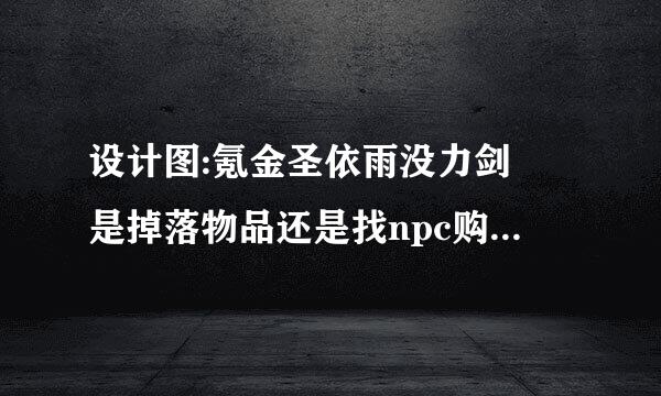 设计图:氪金圣依雨没力剑 是掉落物品还是找npc购买还是找职业创团类保使技能导师学习的?拜托各位大神