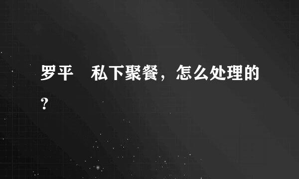 罗平烺私下聚餐，怎么处理的？