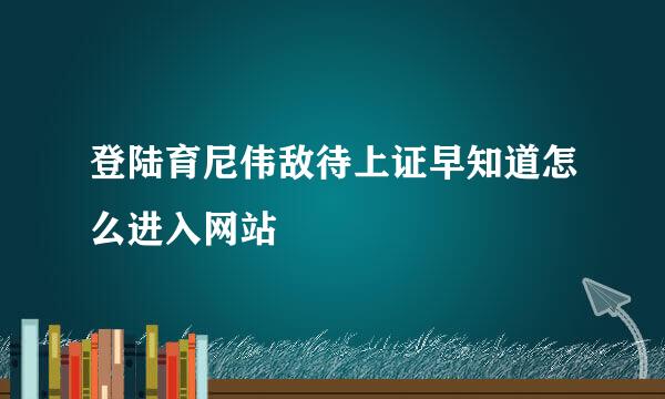 登陆育尼伟敌待上证早知道怎么进入网站