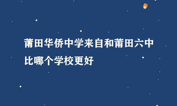 莆田华侨中学来自和莆田六中比哪个学校更好