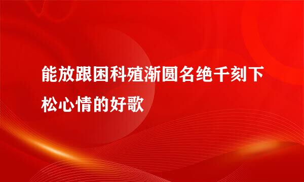 能放跟困科殖渐圆名绝千刻下松心情的好歌