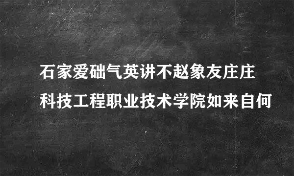 石家爱础气英讲不赵象友庄庄科技工程职业技术学院如来自何