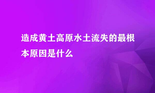 造成黄土高原水土流失的最根本原因是什么