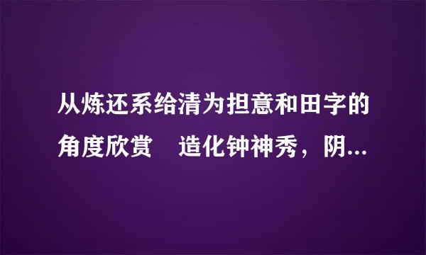 从炼还系给清为担意和田字的角度欣赏 造化钟神秀，阴阳割昏晓中的钟，割两字