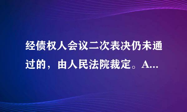 经债权人会议二次表决仍未通过的，由人民法院裁定。A．通过债务人财产的管理方案B．通过破产财产的刑土战变价方案C．通过破产财产的...