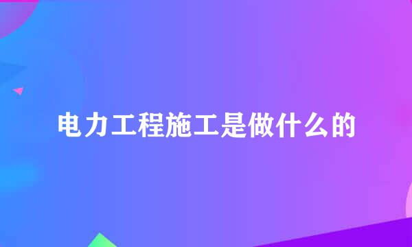 电力工程施工是做什么的