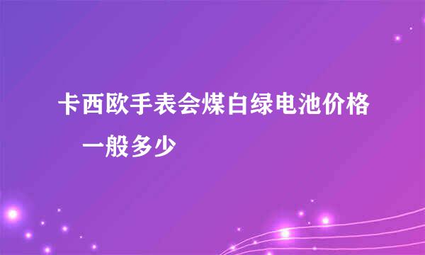 卡西欧手表会煤白绿电池价格 一般多少