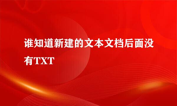 谁知道新建的文本文档后面没有TXT