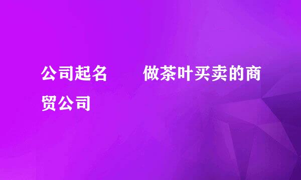 公司起名  做茶叶买卖的商贸公司