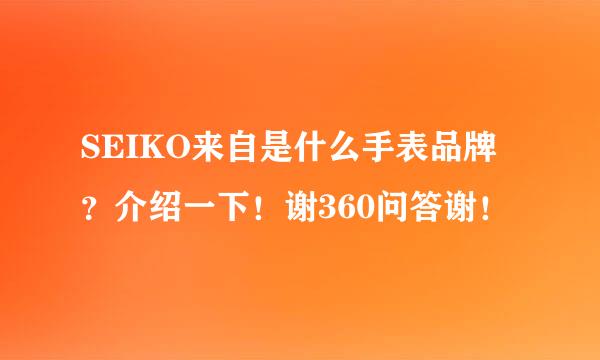 SEIKO来自是什么手表品牌？介绍一下！谢360问答谢！