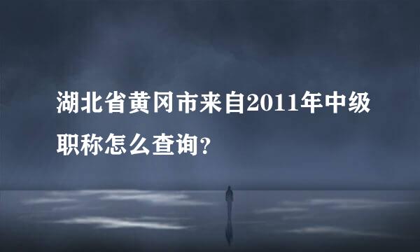 湖北省黄冈市来自2011年中级职称怎么查询？