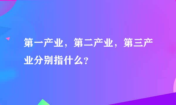 第一产业，第二产业，第三产业分别指什么？