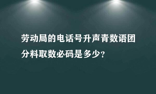 劳动局的电话号升声青数语团分料取数必码是多少？