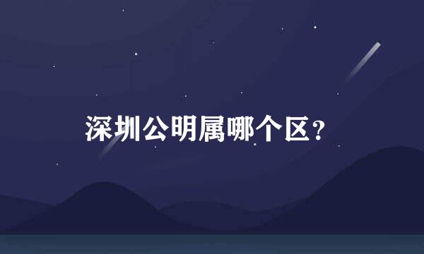 深圳公明属哪个区？